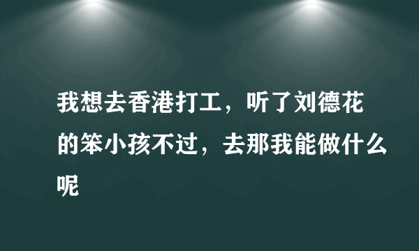 我想去香港打工，听了刘德花的笨小孩不过，去那我能做什么呢