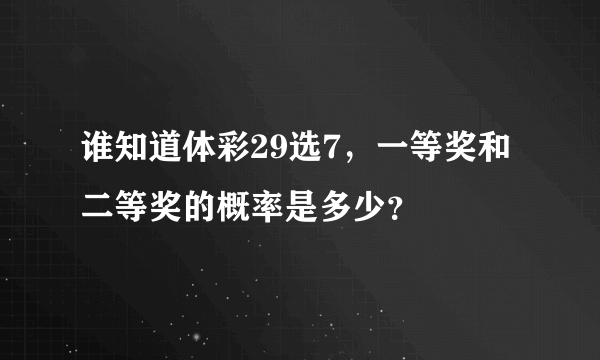 谁知道体彩29选7，一等奖和二等奖的概率是多少？