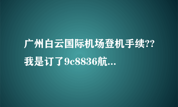 广州白云国际机场登机手续??我是订了9c8836航班的票的！！
