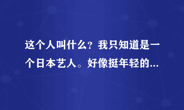 这个人叫什么？我只知道是一个日本艺人。好像挺年轻的。十多岁。
