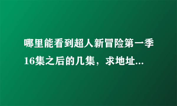 哪里能看到超人新冒险第一季16集之后的几集，求地址，灰常感谢