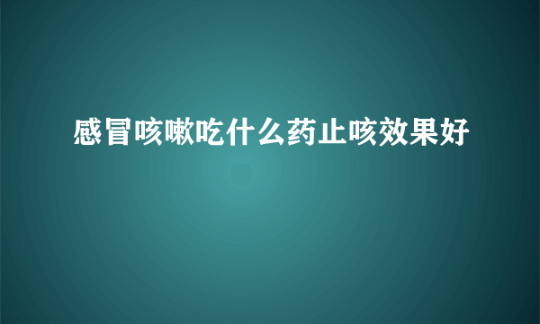 感冒咳嗽吃什么药止咳效果好