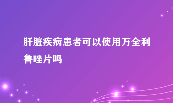 肝脏疾病患者可以使用万全利鲁唑片吗