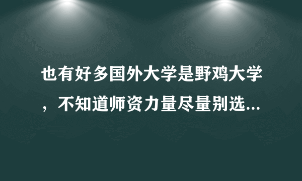 也有好多国外大学是野鸡大学，不知道师资力量尽量别选择，还不如在国内学的东西多，孩子有可能学坏，