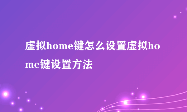 虚拟home键怎么设置虚拟home键设置方法