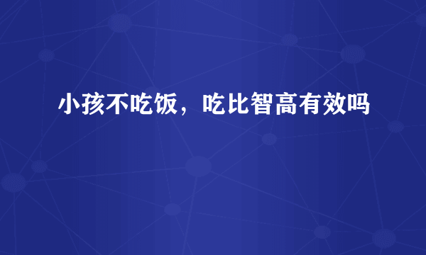 小孩不吃饭，吃比智高有效吗