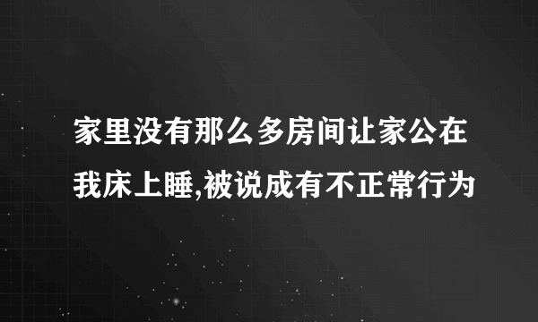 家里没有那么多房间让家公在我床上睡,被说成有不正常行为