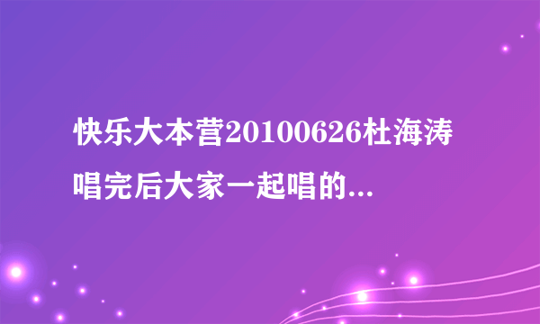快乐大本营20100626杜海涛唱完后大家一起唱的那首欢快的歌？