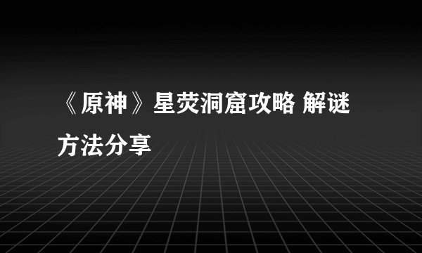 《原神》星荧洞窟攻略 解谜方法分享