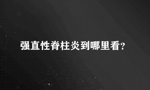 强直性脊柱炎到哪里看？