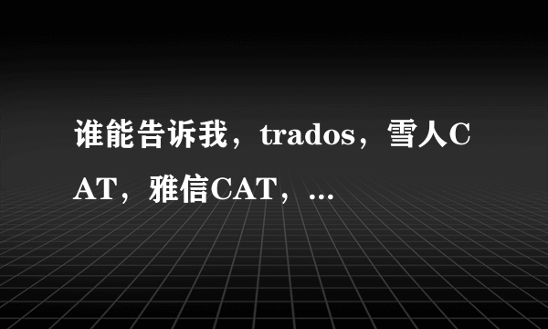 谁能告诉我，trados，雪人CAT，雅信CAT，Deja Vu几款软件的区别，哪个更好用些呢？