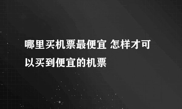 哪里买机票最便宜 怎样才可以买到便宜的机票