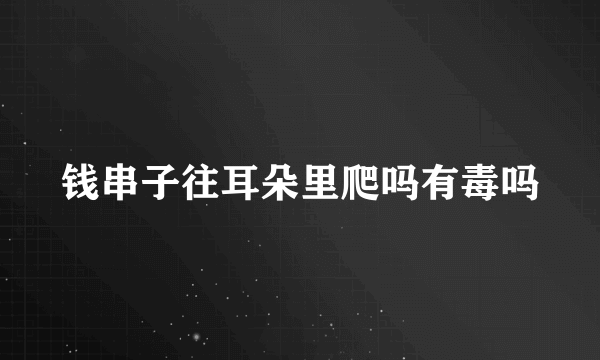 钱串子往耳朵里爬吗有毒吗