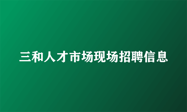 三和人才市场现场招聘信息