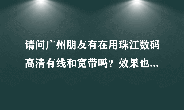 请问广州朋友有在用珠江数码高清有线和宽带吗？效果也很差吗？