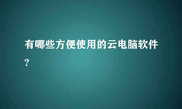 有哪些方便使用的云电脑软件?
