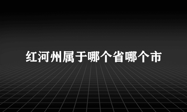 红河州属于哪个省哪个市