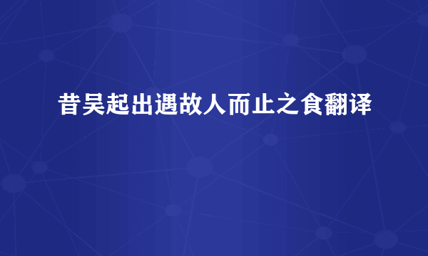 昔吴起出遇故人而止之食翻译