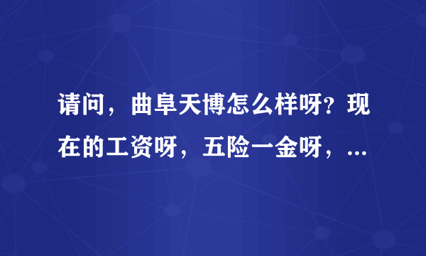 请问，曲阜天博怎么样呀？现在的工资呀，五险一金呀，加班情况呀，能说说吗?我机械设计的