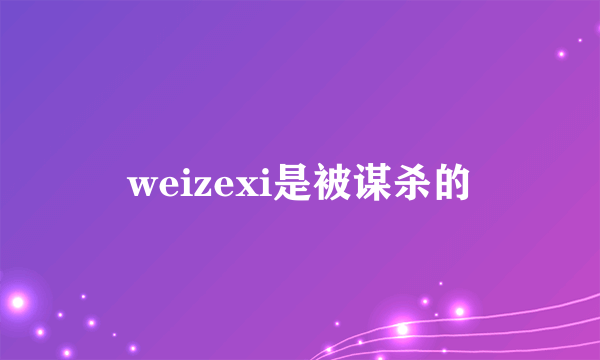 weizexi是被谋杀的
