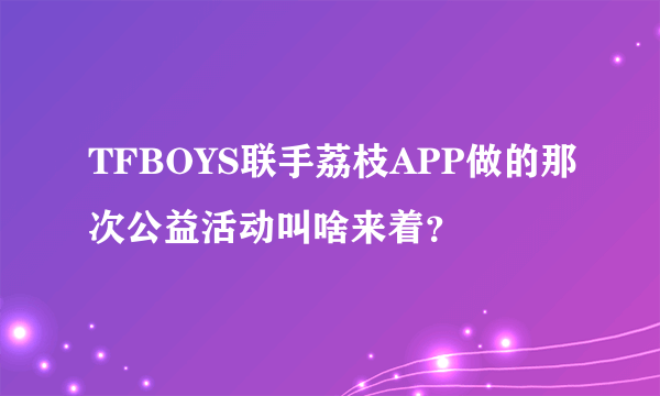 TFBOYS联手荔枝APP做的那次公益活动叫啥来着？