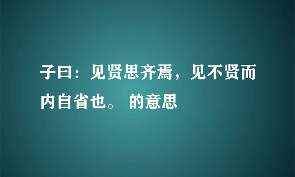 子曰：见贤思齐焉，见不贤而内自省也。 的意思