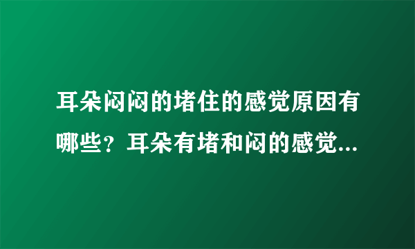 耳朵闷闷的堵住的感觉原因有哪些？耳朵有堵和闷的感觉是怎么回事
