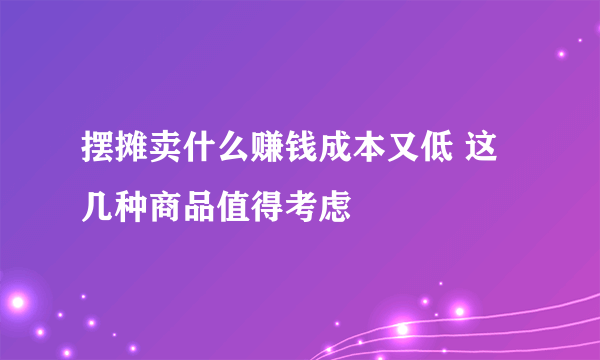 摆摊卖什么赚钱成本又低 这几种商品值得考虑