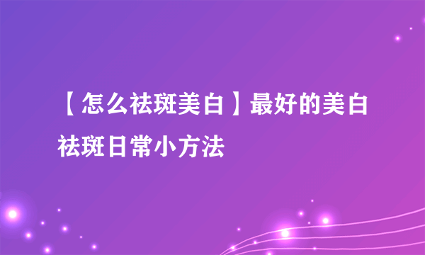 【怎么祛斑美白】最好的美白祛斑日常小方法