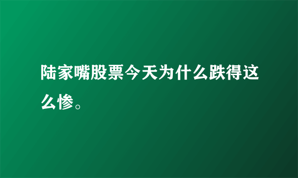 陆家嘴股票今天为什么跌得这么惨。