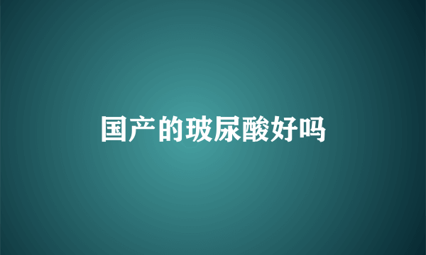 国产的玻尿酸好吗