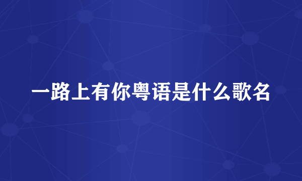 一路上有你粤语是什么歌名