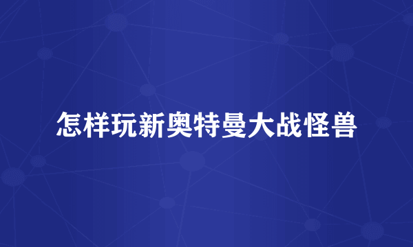 怎样玩新奥特曼大战怪兽