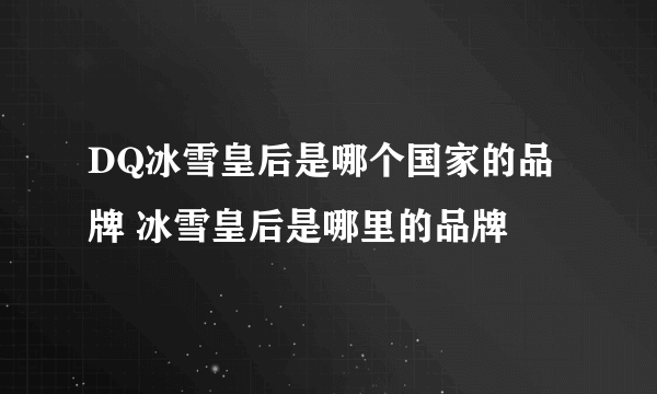 DQ冰雪皇后是哪个国家的品牌 冰雪皇后是哪里的品牌