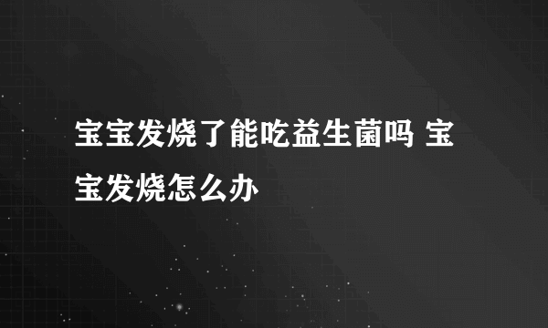 宝宝发烧了能吃益生菌吗 宝宝发烧怎么办