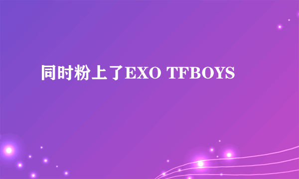 同时粉上了EXO TFBOYS