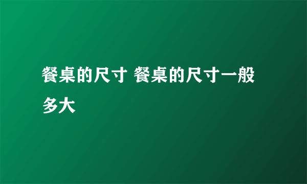 餐桌的尺寸 餐桌的尺寸一般多大