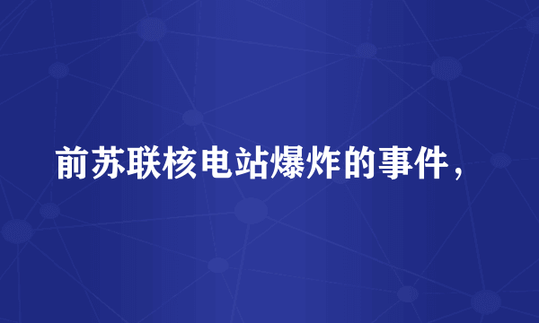 前苏联核电站爆炸的事件，