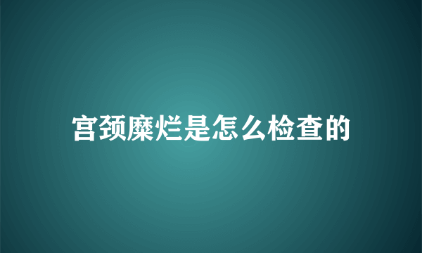 宫颈糜烂是怎么检查的