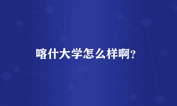 喀什大学怎么样啊？
