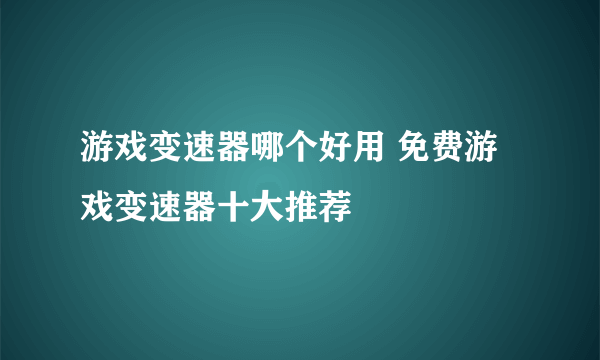 游戏变速器哪个好用 免费游戏变速器十大推荐