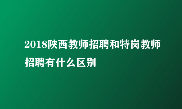 2018陕西教师招聘和特岗教师招聘有什么区别