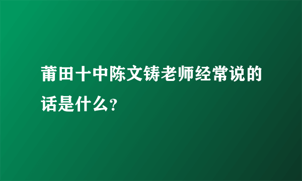 莆田十中陈文铸老师经常说的话是什么？