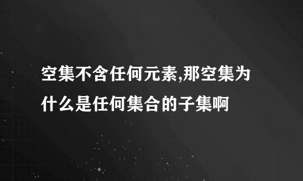 空集不含任何元素,那空集为什么是任何集合的子集啊