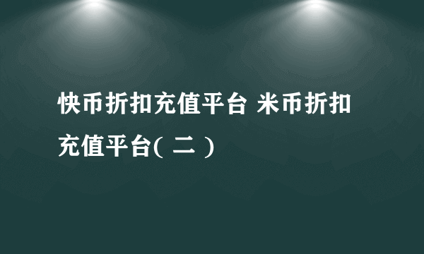 快币折扣充值平台 米币折扣充值平台( 二 )