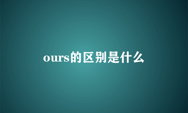 ours的区别是什么