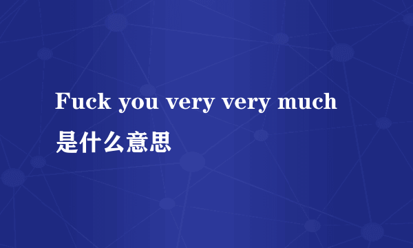 Fuck you very very much是什么意思