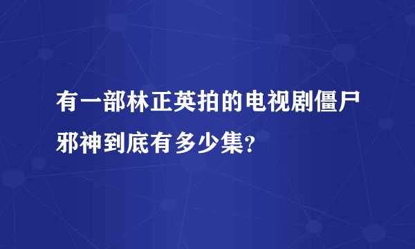 有一部林正英拍的电视剧僵尸邪神到底有多少集？