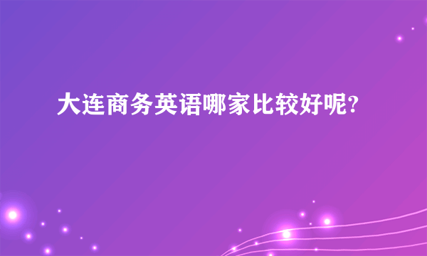 大连商务英语哪家比较好呢?