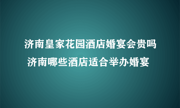 济南皇家花园酒店婚宴会贵吗 济南哪些酒店适合举办婚宴